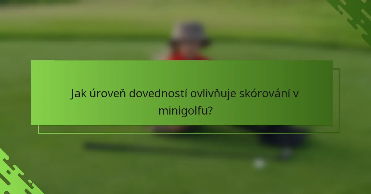 Jak úroveň dovedností ovlivňuje skórování v minigolfu?