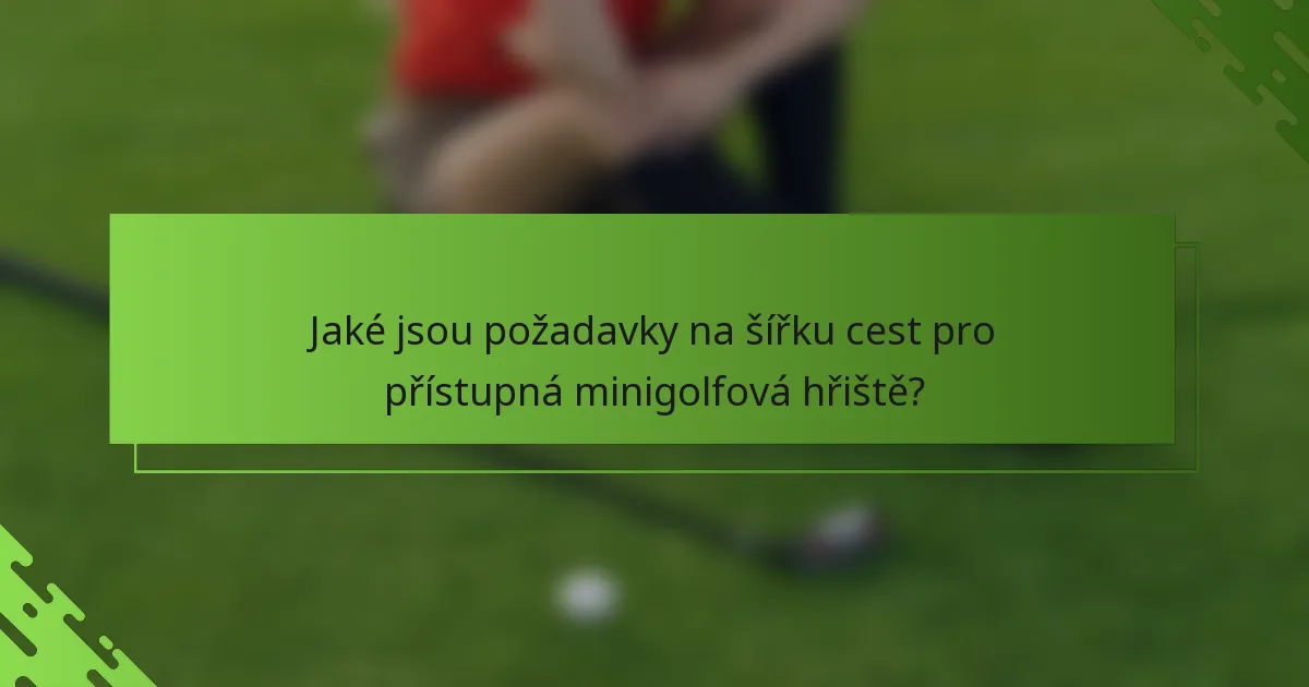 Jaké jsou požadavky na šířku cest pro přístupná minigolfová hřiště?
